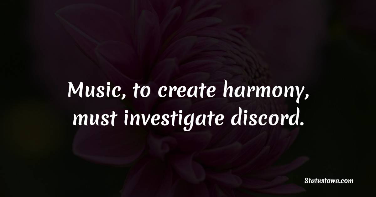 Music, to create harmony, must investigate discord. - Harmony Quotes 