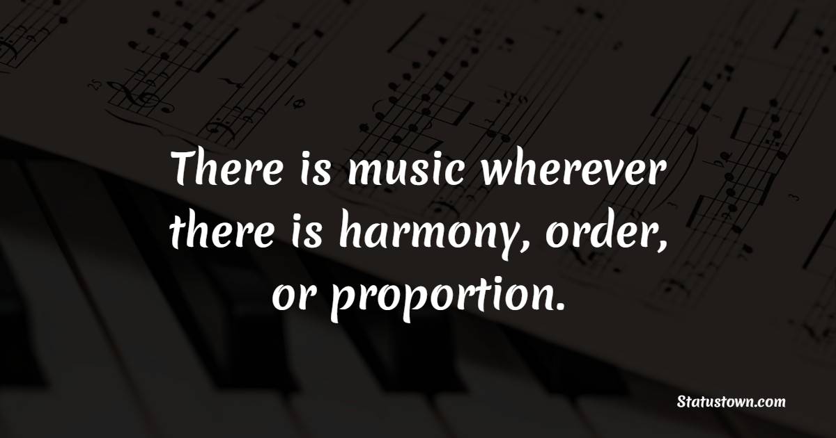 There is music wherever there is harmony, order, or proportion. - Harmony Quotes 
