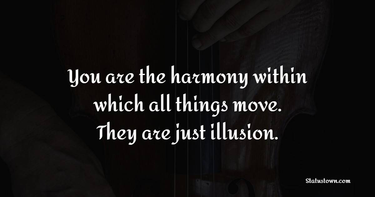 You are the harmony within which all things move. They are just illusion.