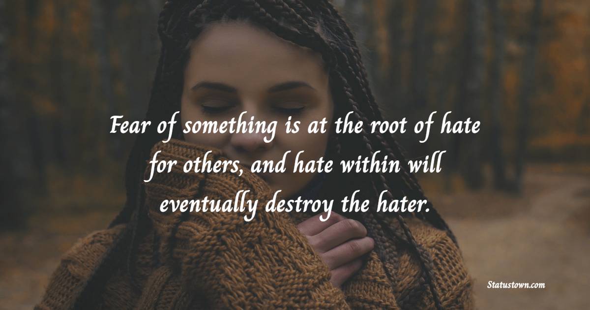 Fear of something is at the root of hate for others, and hate within will eventually destroy the hater. - Haters Quotes 