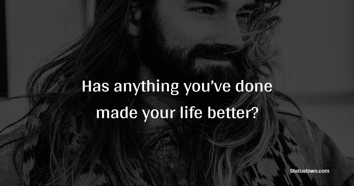 Has anything you’ve done made your life better?