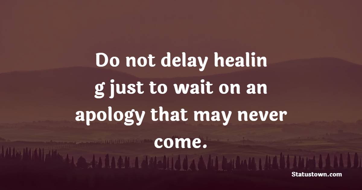 Do not delay healing just to wait on an apology that may never come.