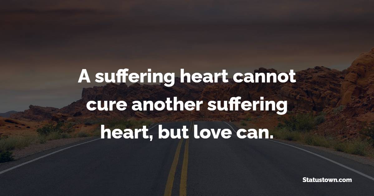 A suffering heart cannot cure another suffering heart, but love can. - Healing Quotes