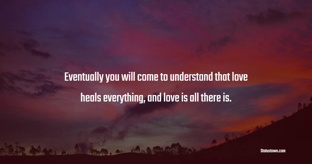 Eventually you will come to understand that love heals everything, and love is all there is. - - Healing Quotes