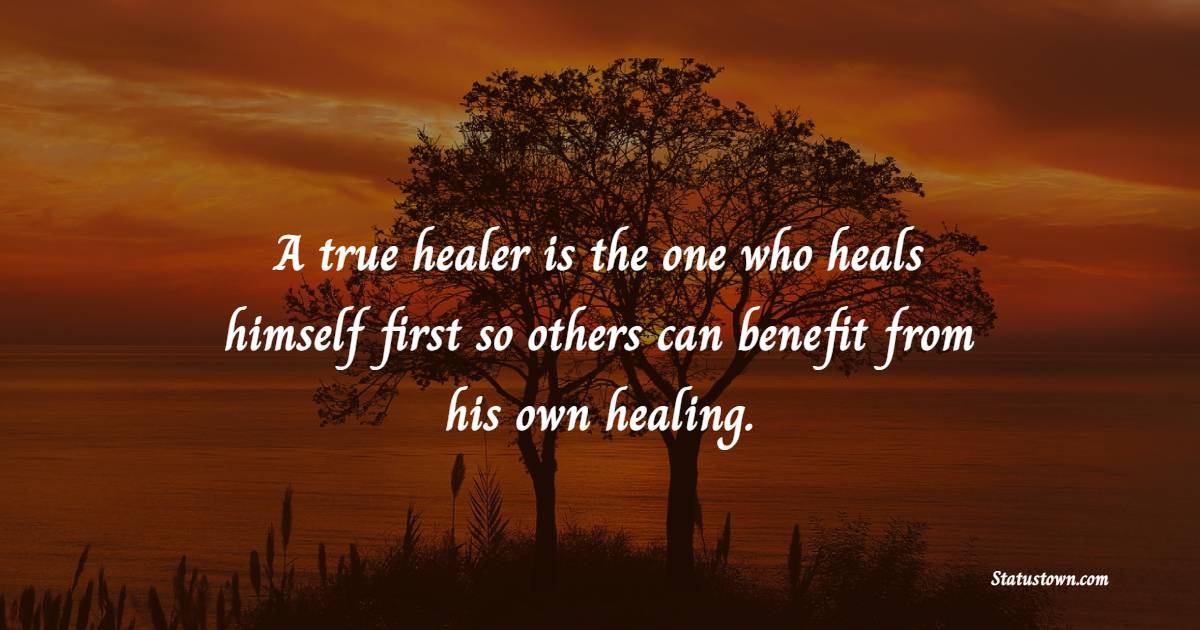 A true healer is the one who heals himself first so others can benefit from his own healing. - Healing Quotes