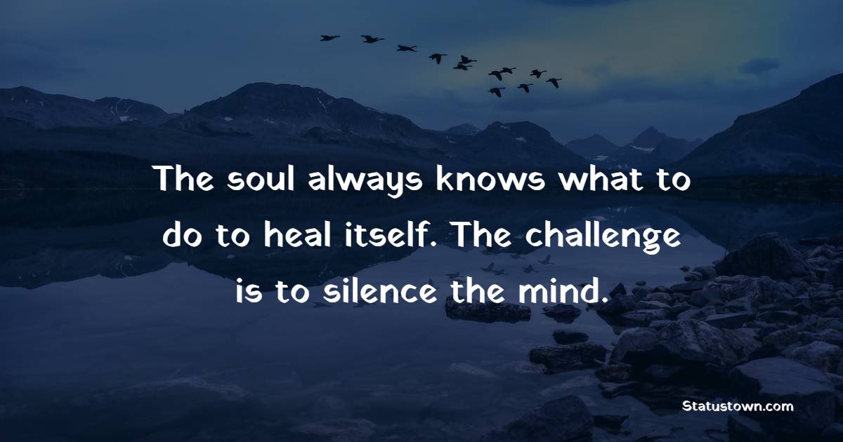 The soul always knows what to do to heal itself. The challenge is to silence the mind. - Healing Quotes