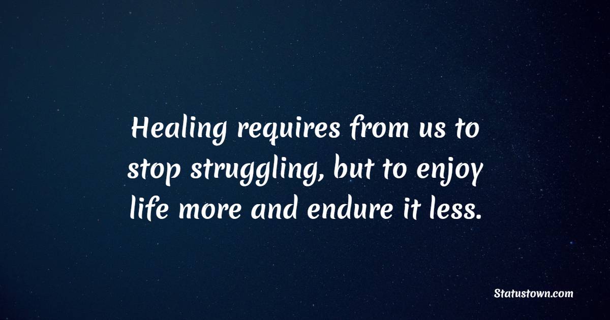 Healing requires from us to stop struggling, but to enjoy life more and endure it less.
