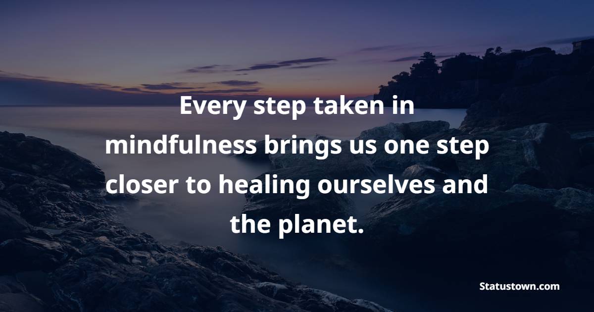Every step taken in mindfulness brings us one step closer to healing ourselves and the planet. - Healing Quotes