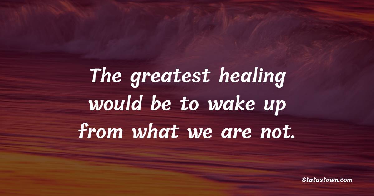 The greatest healing would be to wake up from what we are not. - Healing Quotes