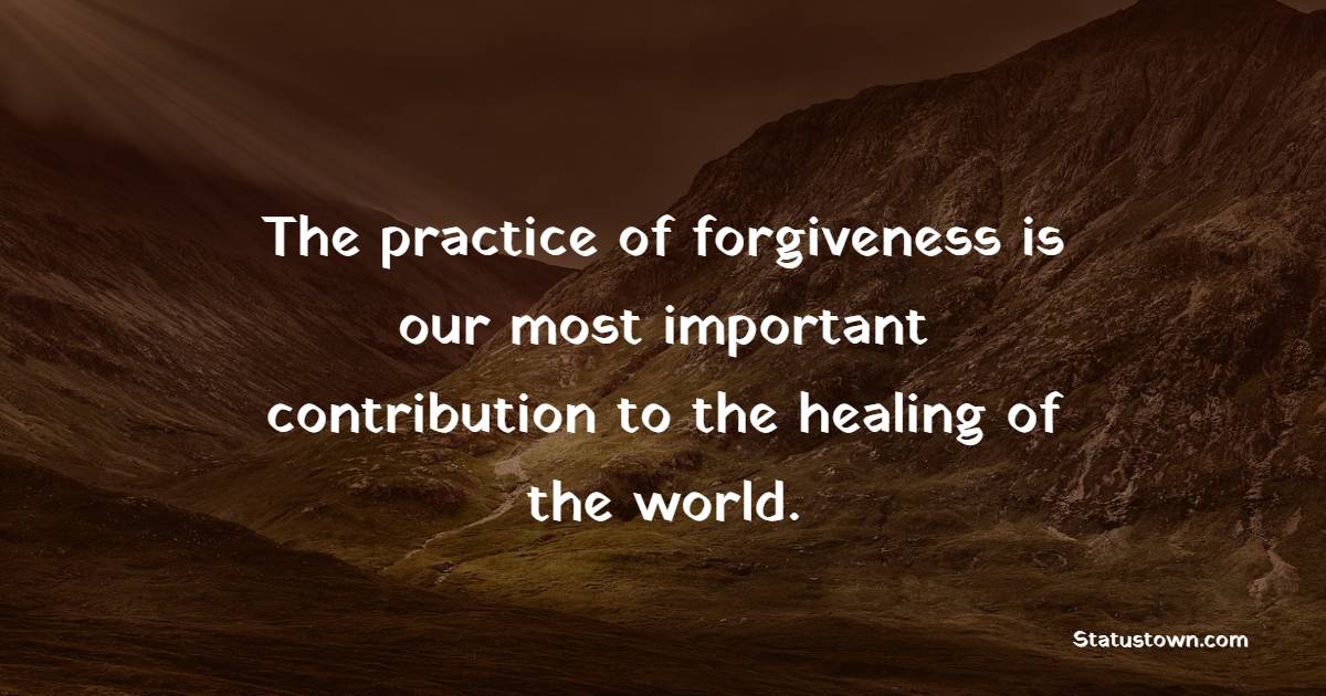 The practice of forgiveness is our most important contribution to the healing of the world. - Healing Quotes