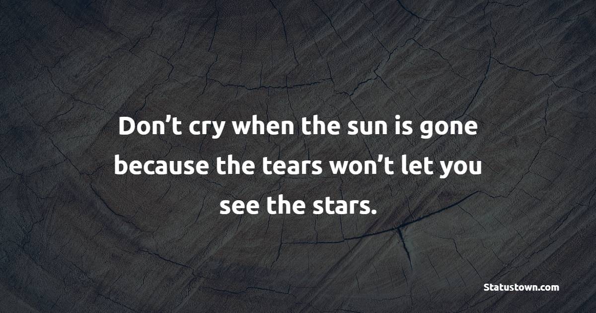 Don’t cry when the sun is gone because the tears won’t let you see the stars.