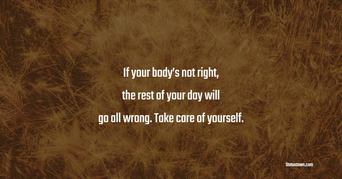 If your body’s not right, the rest of your day will go all wrong. Take care of yourself. - Health Quotes 