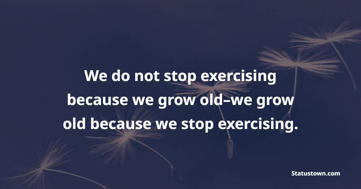 We do not stop exercising because we grow old–we grow old because we stop exercising. - Health Quotes 