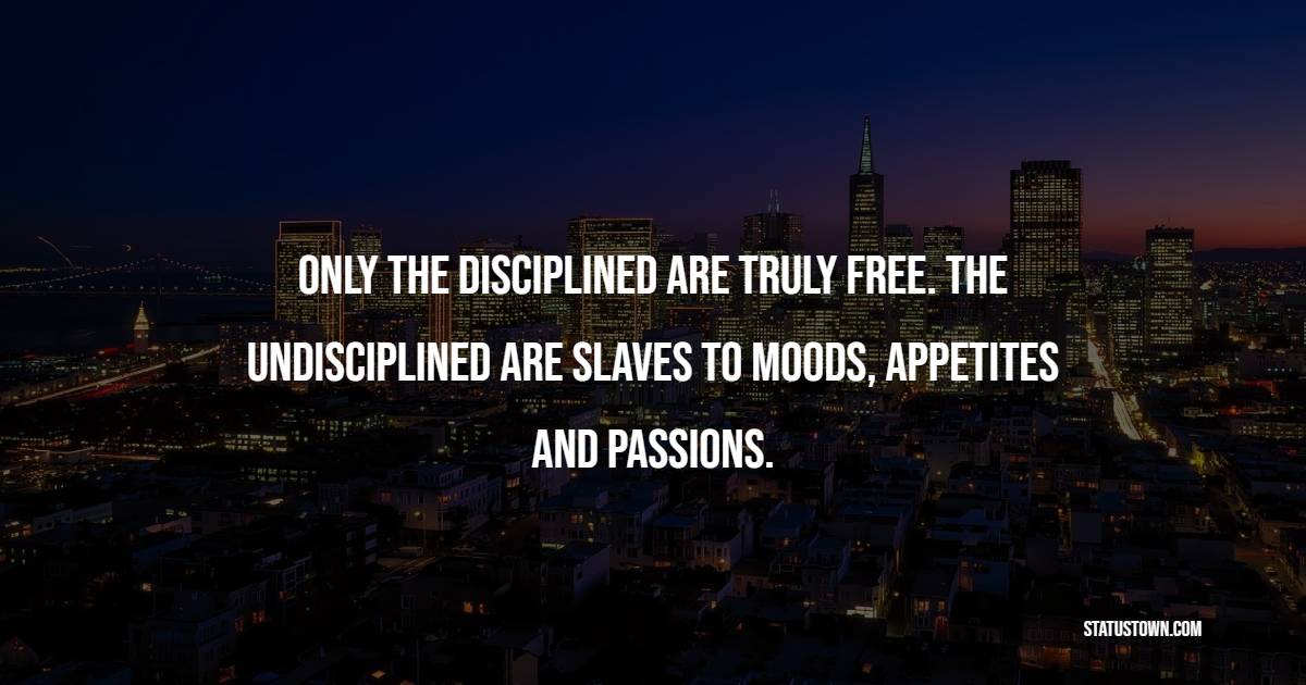 Only the disciplined are truly free. The undisciplined are slaves to moods, appetites and passions. - Health Quotes 