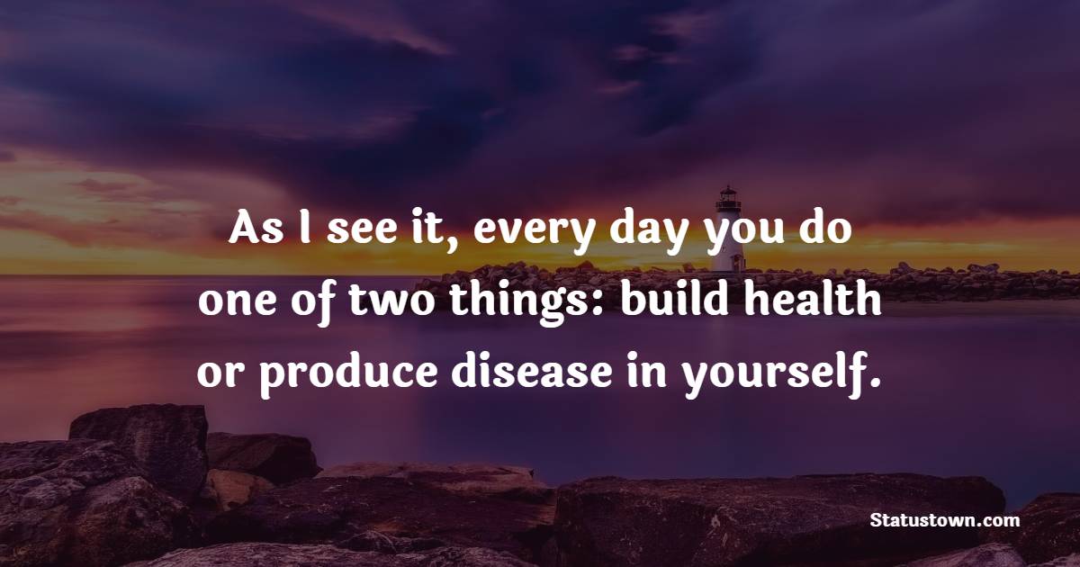 As I see it, every day you do one of two things: build health or produce disease in yourself. - Health Quotes 