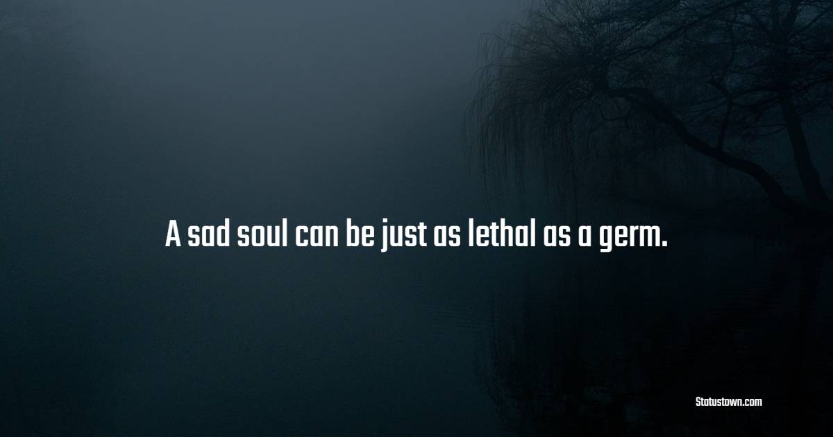 A sad soul can be just as lethal as a germ. - Health Quotes 