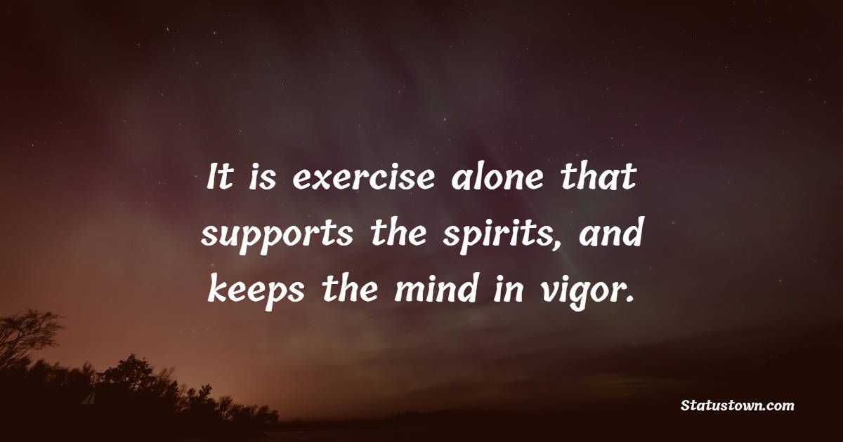 It is exercise alone that supports the spirits, and keeps the mind in vigor. - Health Quotes 
