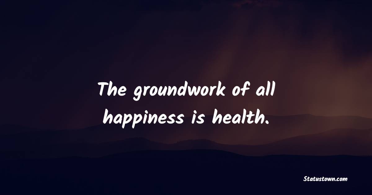 The groundwork of all happiness is health. - Health Quotes 