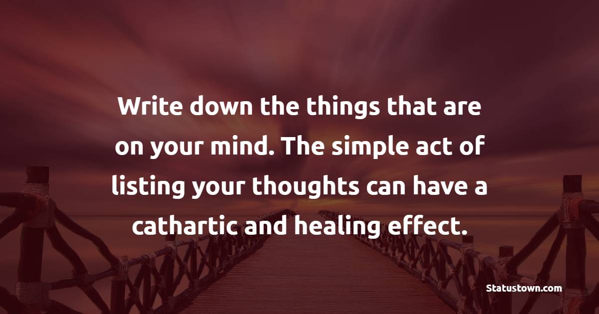 Write down the things that are on your mind. The simple act of listing your thoughts can have a cathartic and healing effect. - Health Quotes 
