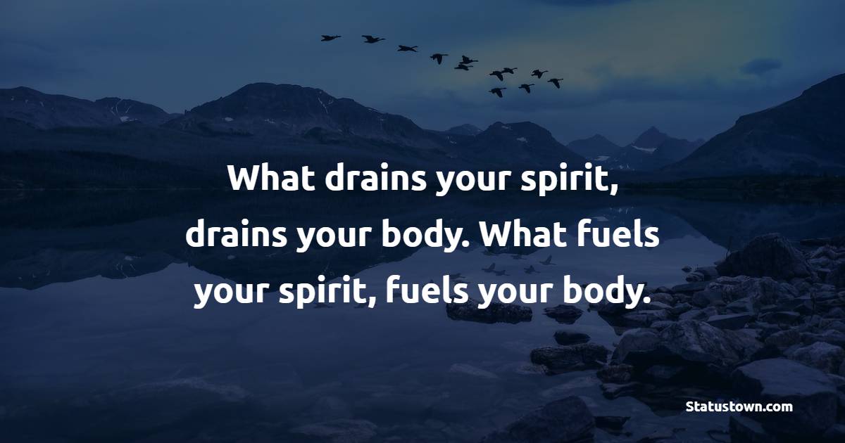 What drains your spirit, drains your body. What fuels your spirit, fuels your body. - Health Quotes 