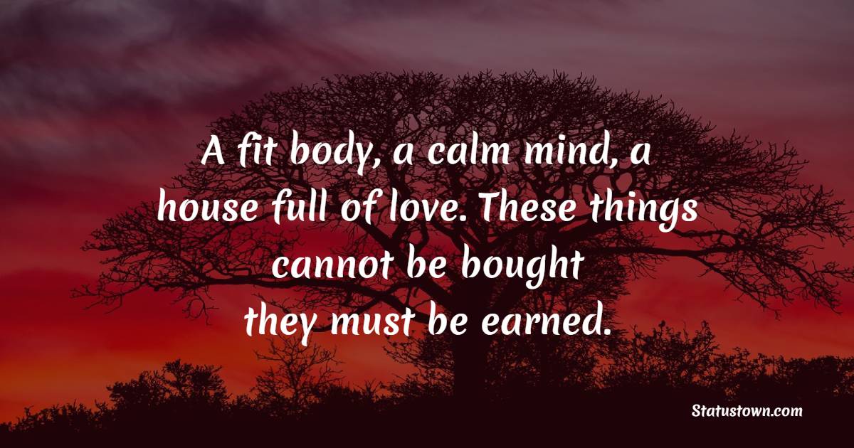 A fit body, a calm mind, a house full of love. These things cannot be bought – they must be earned. - Healthcare Quotes 