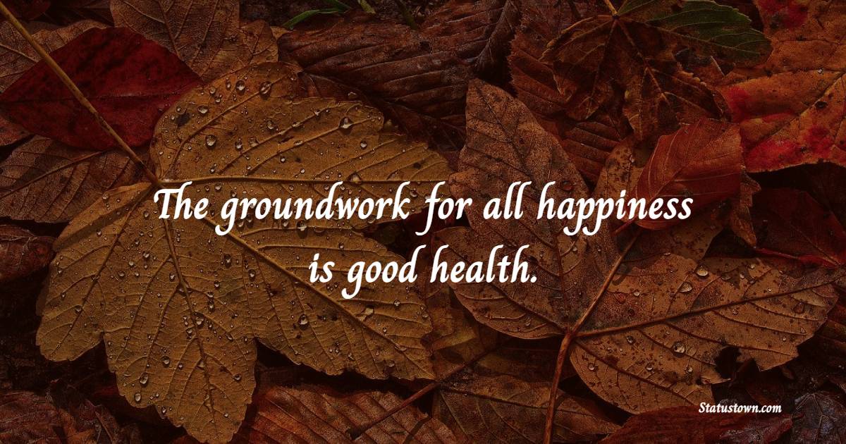 The groundwork for all happiness is good health.
