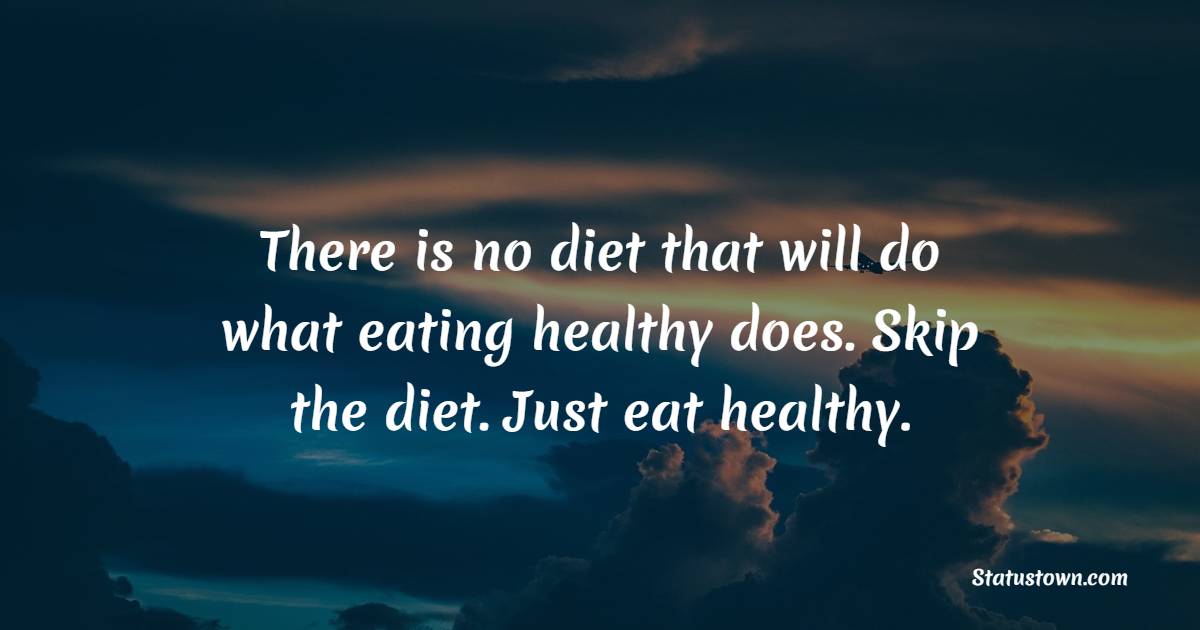 There is no diet that will do what eating healthy does. Skip the diet. Just eat healthy. - Healthy Eating Quotes