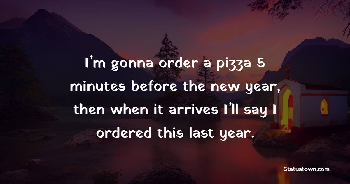 I’m gonna order a pizza 5 minutes before the new year, then when it arrives I’ll say I ordered this last year. - Healthy Eating Quotes