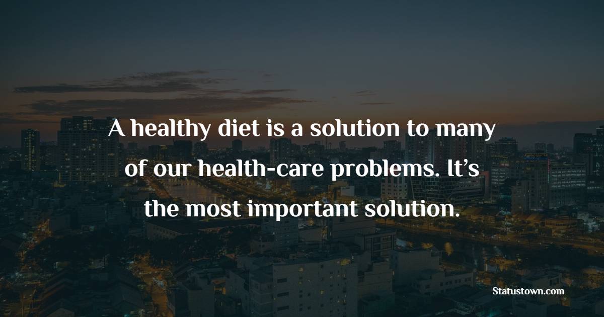A healthy diet is a solution to many of our health-care problems. It’s the most important solution.