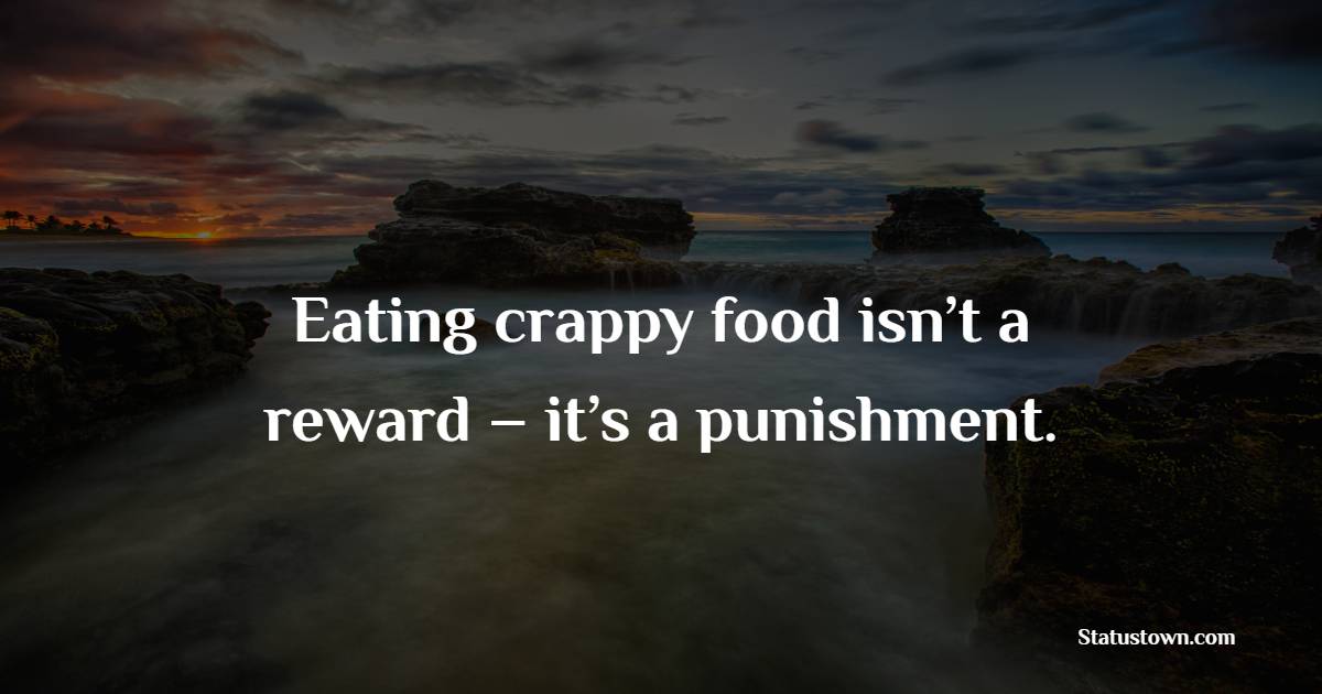 Eating crappy food isn’t a reward – it’s a punishment. - Healthy Eating Quotes