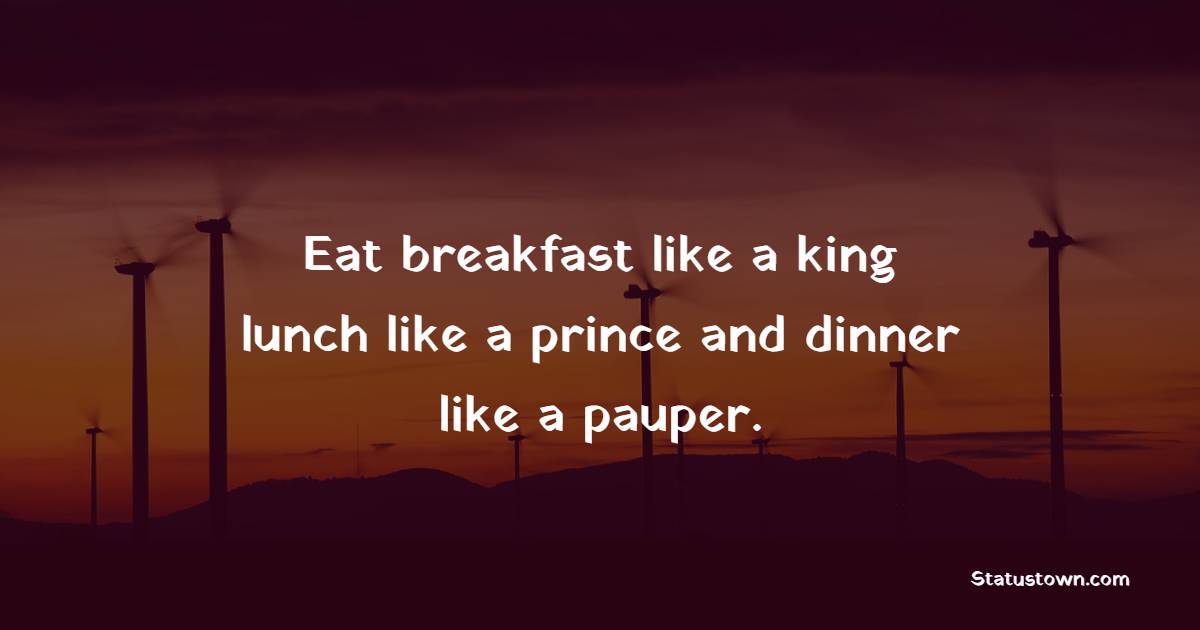Eat breakfast like a king, lunch like a prince and dinner like a pauper. - Healthy Eating Quotes