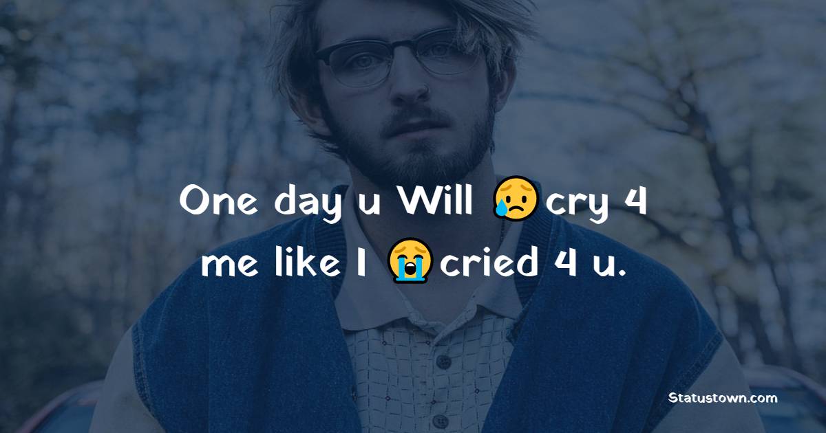 One day u Will cry 4 me like I cried 4 u. - heart touching status