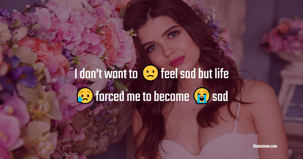 I don’t want to feel sad but life forced me to become sad - heart touching status