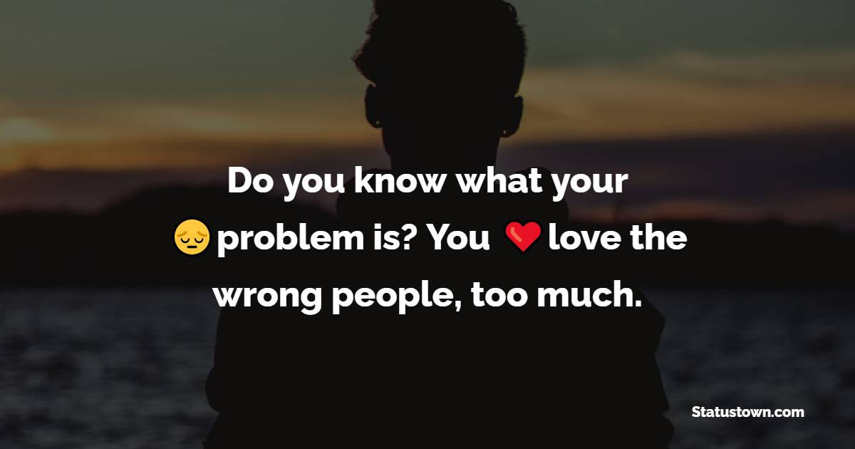 Do you know what your problem is? You love the wrong people, too much. - heart touching status
