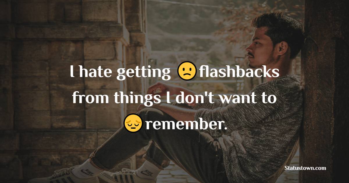 I hate getting flashbacks from things I don't want to remember. - heart touching status