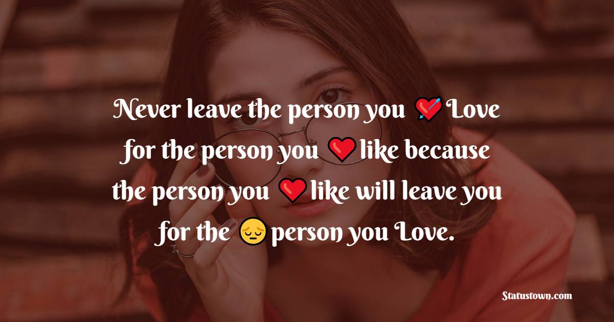 Never leave the person you Love for the person you like because the person you like will leave you for the person you Love. - heart touching status