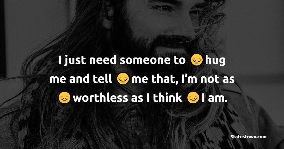 I just need someone to hug me and tell me that, I’m not as worthless as I think I am. - heart touching status