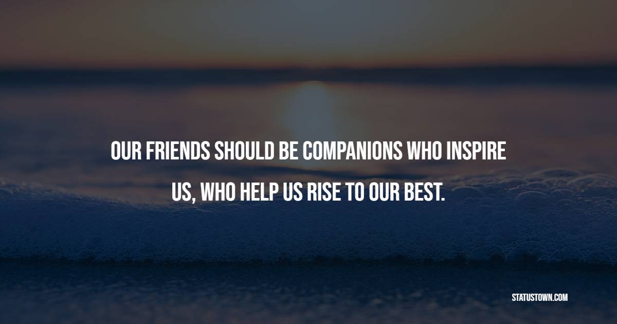 Our friends should be companions who inspire us, who help us rise to our best. - Helpfulness Quotes 