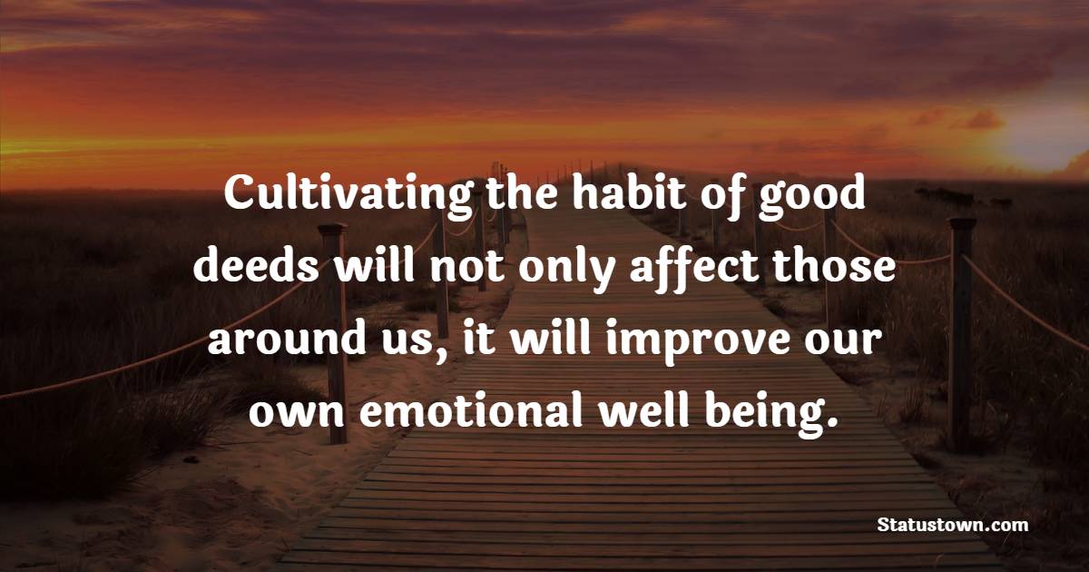 Cultivating the habit of good deeds will not only affect those around us, it will improve our own emotional well being. - Helpfulness Quotes 