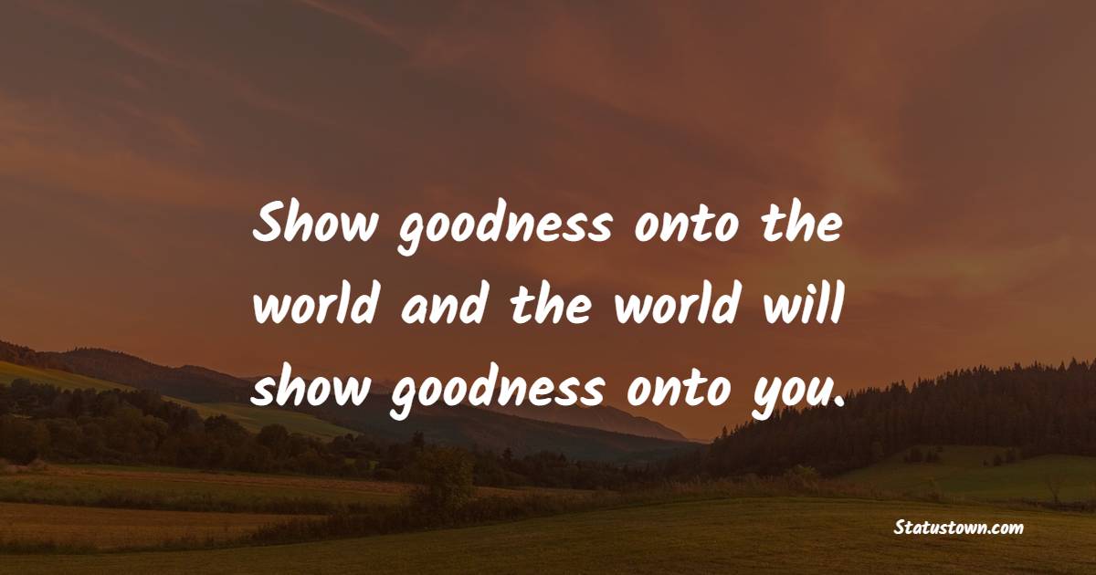 Show goodness onto the world and the world will show goodness onto you. - Helpfulness Quotes 