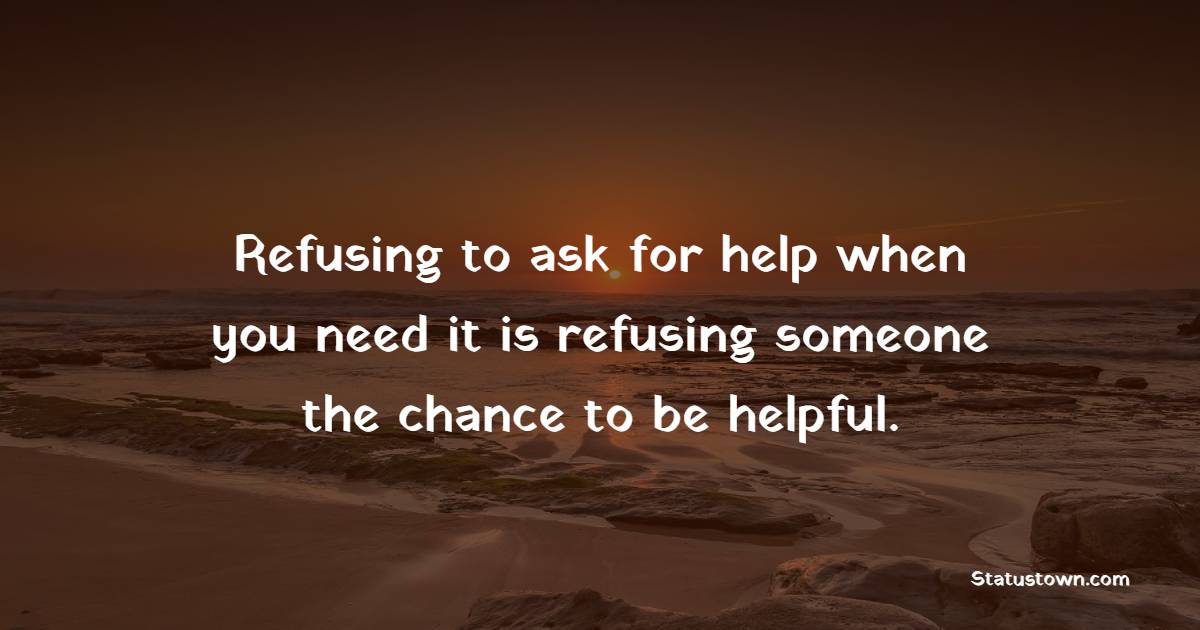 Refusing to ask for help when you need it is refusing someone the chance to be helpful. - Helpfulness Quotes 