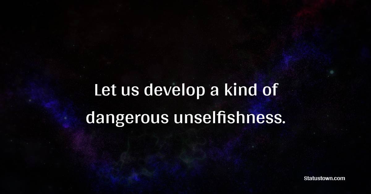 Let us develop a kind of dangerous unselfishness. - Helpfulness Quotes 