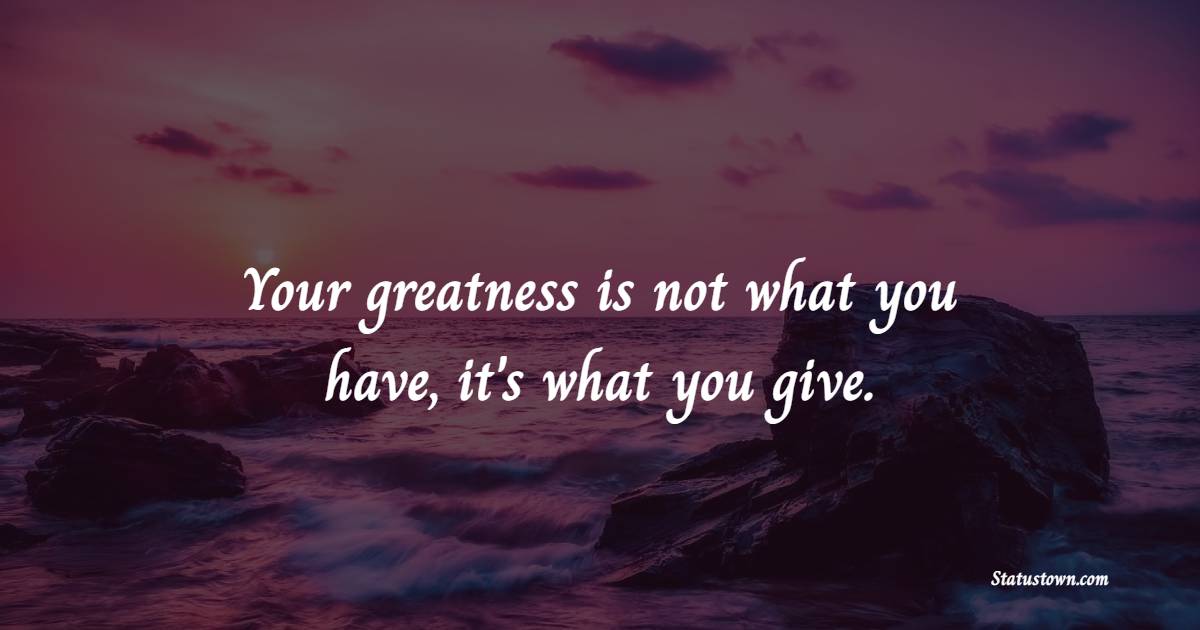 Your greatness is not what you have, it's what you give. - Helpfulness Quotes 