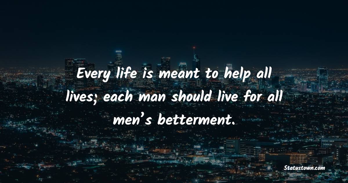 Every life is meant to help all lives; each man should live for all men’s betterment. - Helpfulness Quotes 