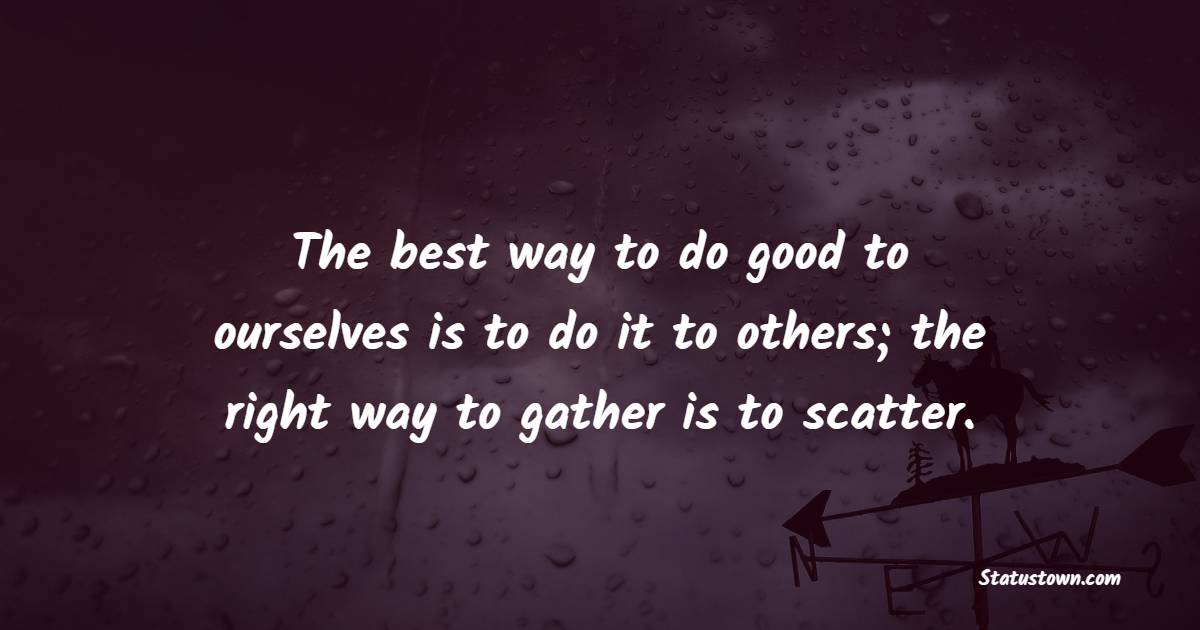 The best way to do good to ourselves is to do it to others; the right way to gather is to scatter. - Helpfulness Quotes 