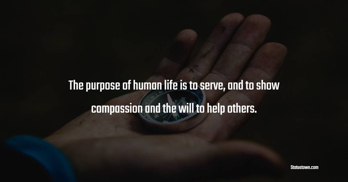 The purpose of human life is to serve, and to show compassion and the will to help others. - Helpfulness Quotes 