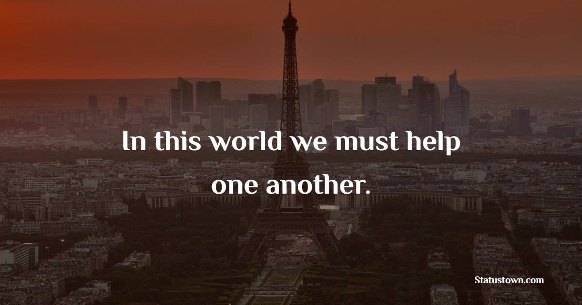 In this world we must help one another. - Helpfulness Quotes 