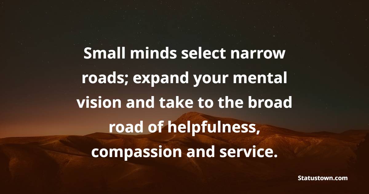 Small minds select narrow roads; expand your mental vision and take to the broad road of helpfulness, compassion and service. - Helpfulness Quotes 