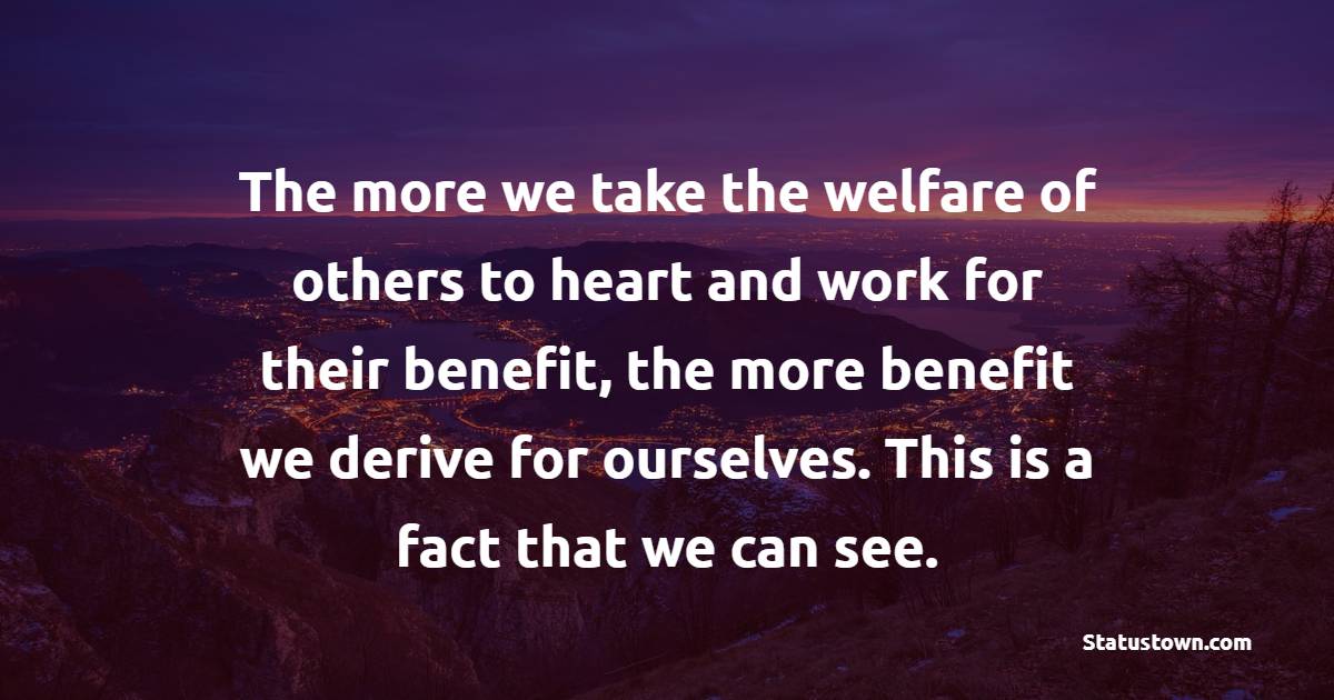 The more we take the welfare of others to heart and work for their benefit, the more benefit we derive for ourselves. This is a fact that we can see. - Helpfulness Quotes 