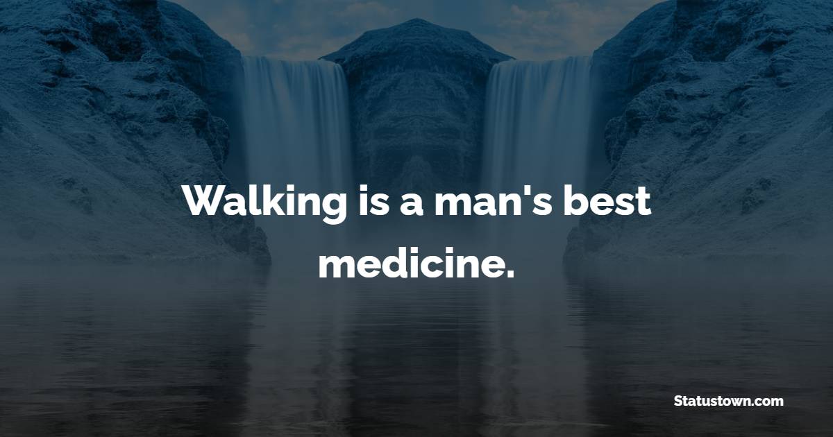 Walking is a man's best medicine.
